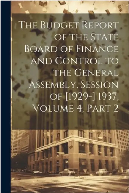 The Budget Report of the State Board of Finance and Control to the General Assembly, Session of [1929-] 1937, Volume 4, part 2 by Anonymous