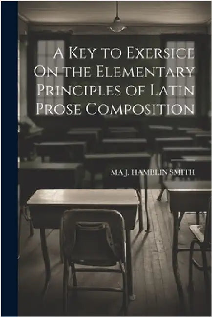 A Key to Exersice On the Elementary Principles of Latin Prose Composition by Ma J. Hamblin Smith