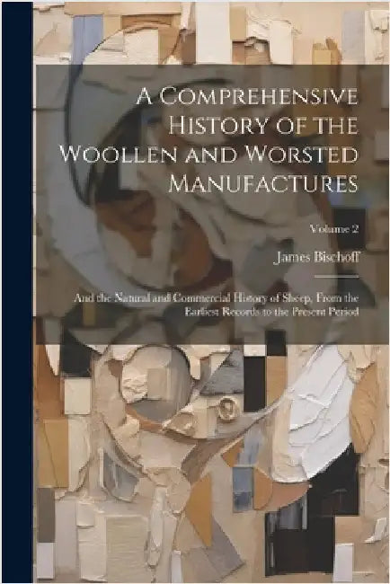 A Comprehensive History of the Woollen and Worsted Manufactures: And the Natural and Commercial History of Sheep, From the Earliest Records to the Pre by James Bischoff