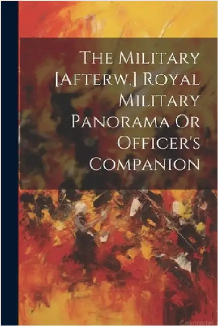 The Military [Afterw.] Royal Military Panorama Or Officer's Companion by Anonymous