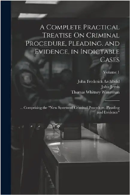 A Complete Practical Treatise On Criminal Procedure, Pleading, and Evidence, in Indictable Cases: ... Comprising the "New System of Criminal Procedure by John Frederick Archbold