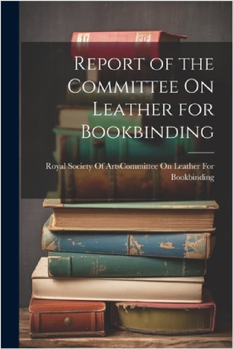Report of the Committee On Leather for Bookbinding by Royal Society of Arts (Great Britain)