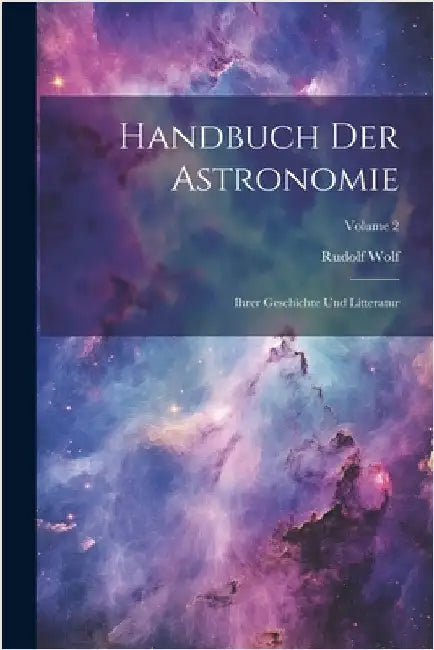 Handbuch Der Astronomie: Ihrer Geschichte Und Litteratur; Volume 2 by Rudolf Wolf