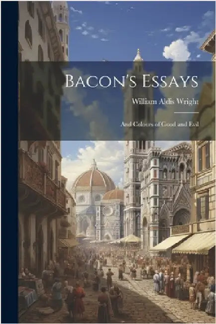 Bacon's Essays: And Colours of Good and Evil by William Aldis Wright