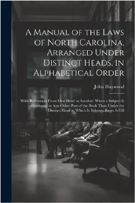 A Manual of the Laws of North Carolina, Arranged Under Distinct Heads, in Alphabetical Order: With References From One Head to Another, When a Subject by John Haywood