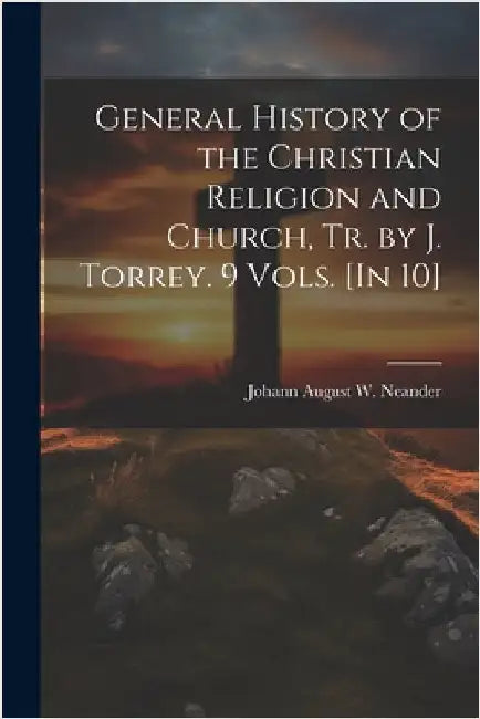 General History of the Christian Religion and Church, Tr. by J. Torrey. 9 Vols. [In 10] by Johann August W. Neander