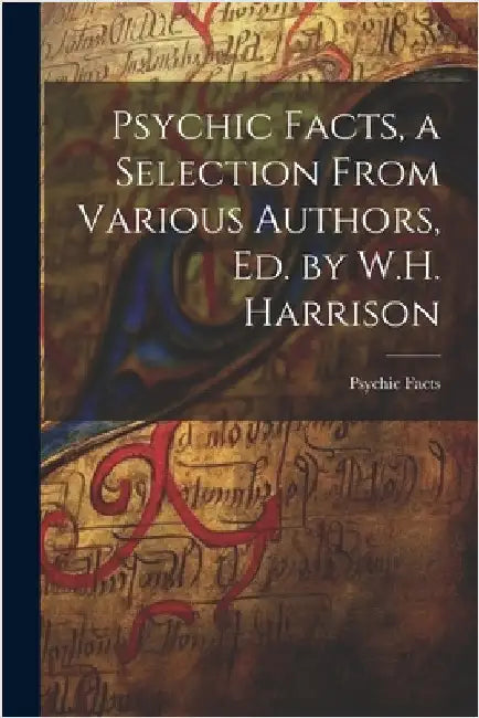 Psychic Facts, a Selection From Various Authors, Ed. by W.H. Harrison by Psychic Facts