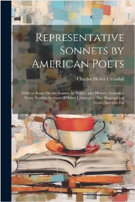 Representative Sonnets by American Poets: With an Essay On the Sonnet, Its Nature and History, Including Many Notable Sonnets of Other Literatures, Al by Charles Henry Crandall
