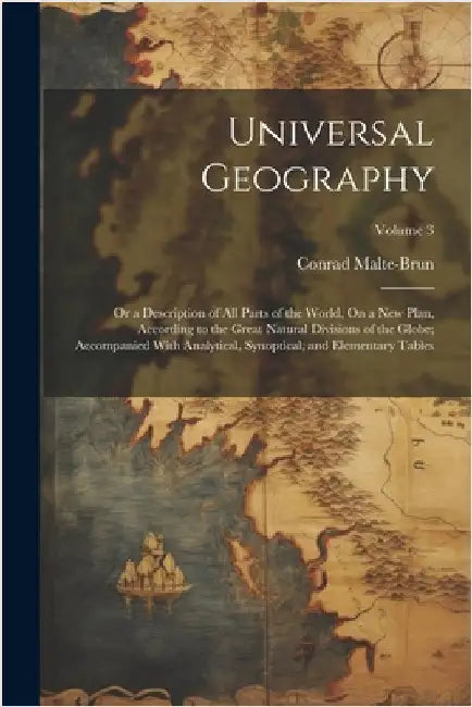 Universal Geography: Or a Description of All Parts of the World, On a New Plan, According to the Great Natural Divisions of the Globe; Acco by Conrad Malte-Brun