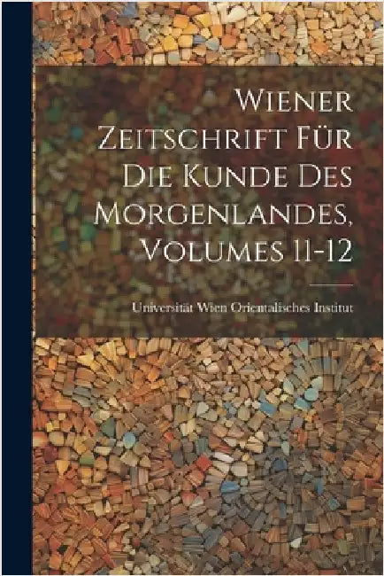 Wiener Zeitschrift Für Die Kunde Des Morgenlandes, Volumes 11-12 by Universität Wien Orientalisches Institu