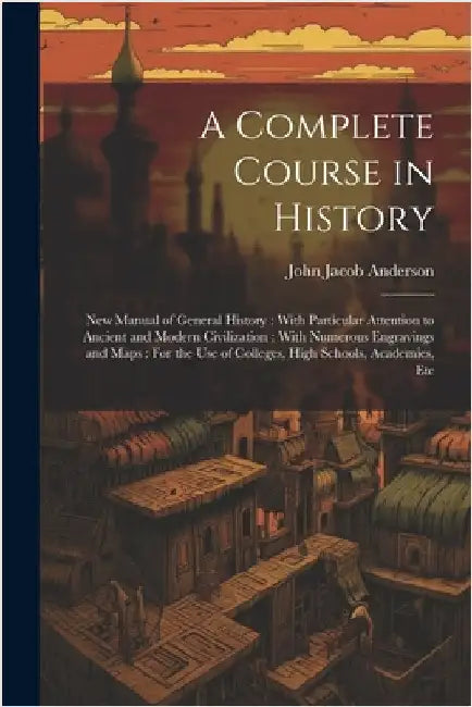 A Complete Course in History: New Manual of General History: With Particular Attention to Ancient and Modern Civilization: With Numerous Engravings by John Jacob Anderson