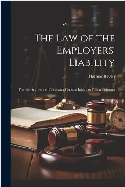 The Law of the Employers' Liability: For the Negligence of Servants Causing Injury to Fellow Servants by Thomas Beven