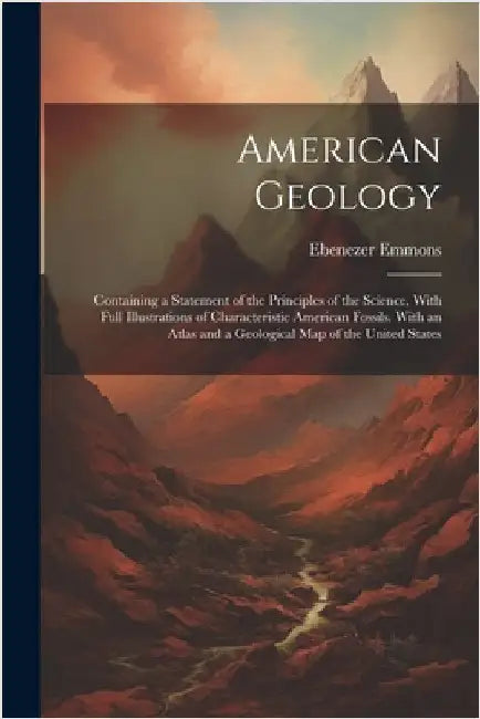American Geology: Containing a Statement of the Principles of the Science, With Full Illustrations of Characteristic American Fossils. W by Ebenezer Emmons