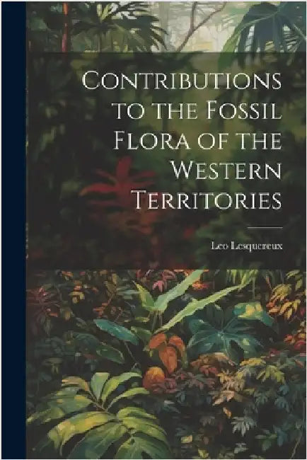 Contributions to the Fossil Flora of the Western Territories by Leo Lesquereux