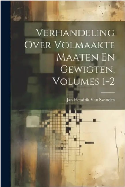 Verhandeling Over Volmaakte Maaten En Gewigten, Volumes 1-2 by Jan Hendrik Van Swinden