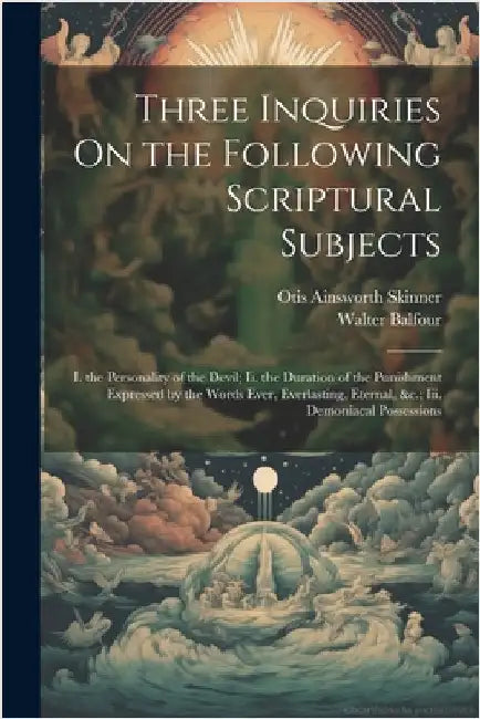 Three Inquiries On the Following Scriptural Subjects: I. the Personality of the Devil; Ii. the Duration of the Punishment Expressed by the Words Ever, by Otis Ainsworth Skinner