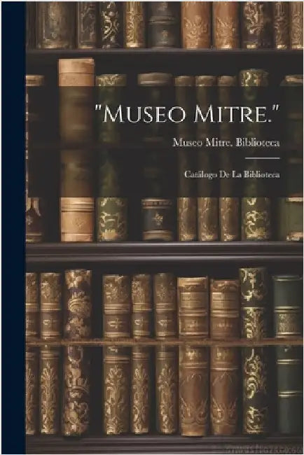"Museo Mitre.": Catálogo De La Biblioteca by Museo Mitre Biblioteca