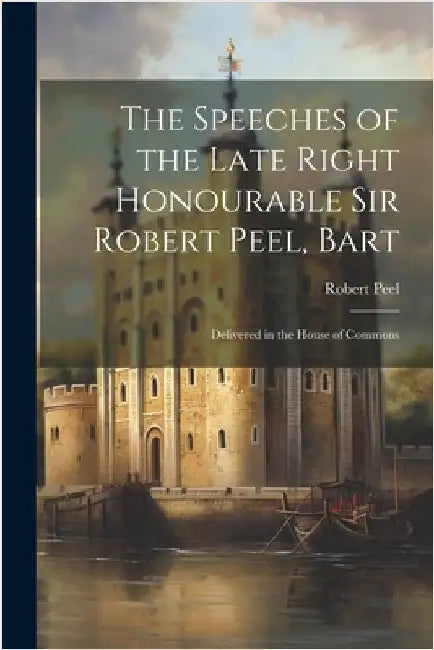 The Speeches of the Late Right Honourable Sir Robert Peel, Bart: Delivered in the House of Commons by Robert Peel