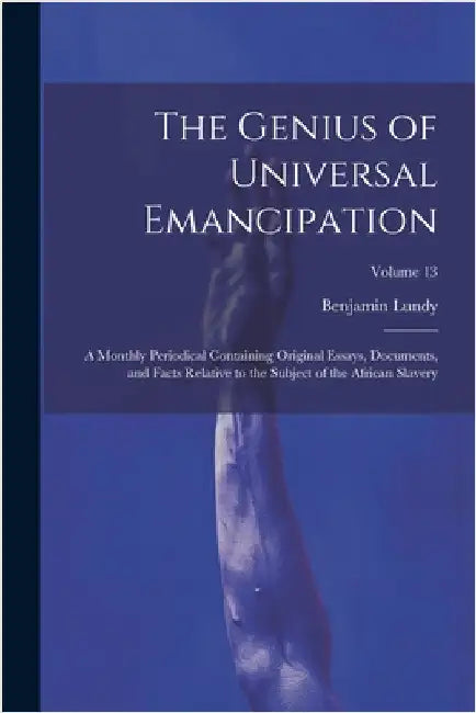 The Genius of Universal Emancipation: A Monthly Periodical Containing Original Essays, Documents, and Facts Relative to the Subject of the African Sla by Benjamin Lundy
