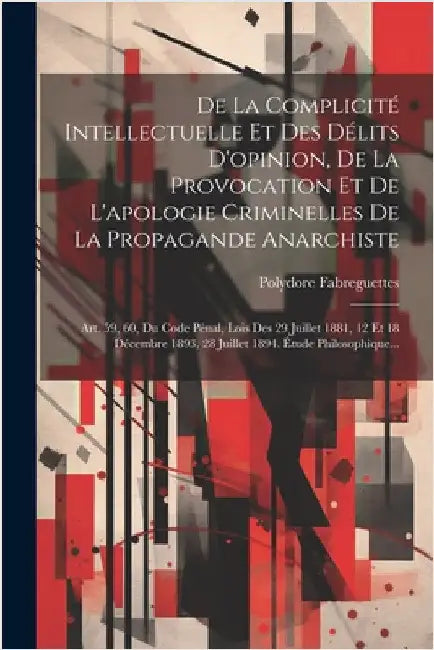 De La Complicité Intellectuelle Et Des Délits D'opinion, De La Provocation Et De L'apologie Criminelles De La Propagande Anarchiste: Art. 59, 60, Du C by Polydore Fabreguettes