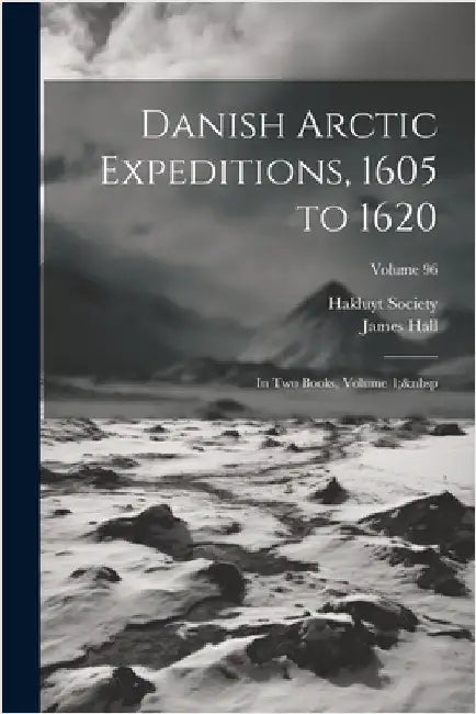Danish Arctic Expeditions, 1605 to 1620: In Two Books, Volume 1; Volume 96 by James Hall
