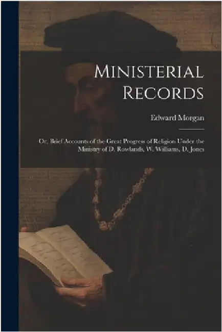 Ministerial Records: Or, Brief Accounts of the Great Progress of Religion Under the Ministry of D. Rowlands, W. Williams, D. Jones by Edward Morgan