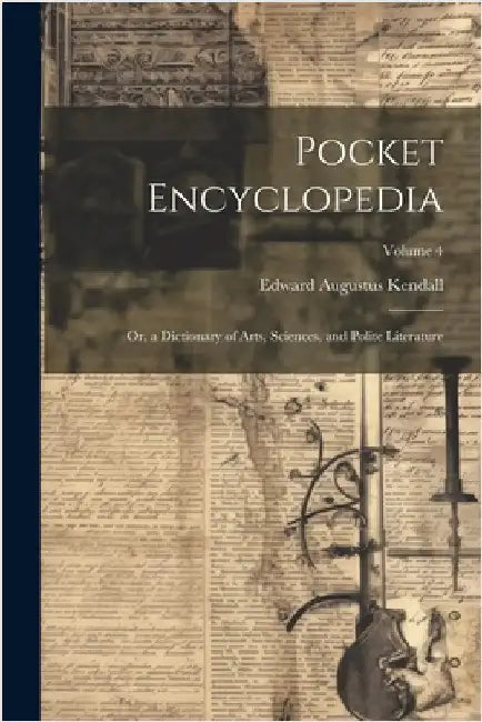 Pocket Encyclopedia: Or, a Dictionary of Arts, Sciences, and Polite Literature; Volume 4 by Edward Augustus Kendall
