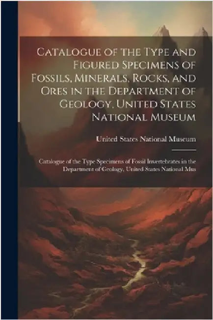 Catalogue of the Type and Figured Specimens of Fossils, Minerals, Rocks, and Ores in the Department of Geology, United States National Museum: Catalog by United States National Museum
