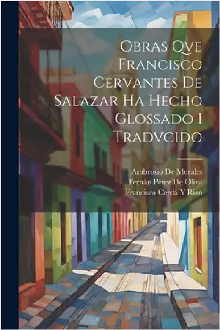 Obras Qve Francisco Cervantes De Salazar Ha Hecho Glossado I Tradvcido by Fernán Pérez de Oliva
