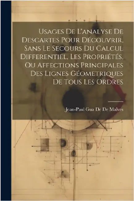 Usages De L'analyse De Descartes Pour Découvrir, Sans Le Secours Du Calcul Differentiel, Les Propriétés, Ou Affections Principales Des Lignes Géometri by De De Malves, Jean-Paul Gua