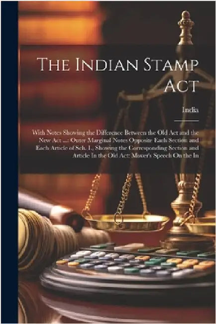 The Indian Stamp Act: With Notes Showing the Difference Between the Old Act and the New Act ...: Outer Marginal Notes Opposite Each Section by India