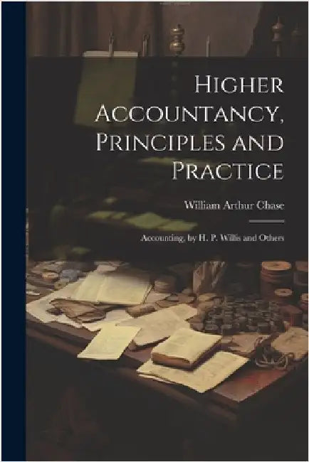 Higher Accountancy, Principles and Practice: Accounting, by H. P. Willis and Others by William Arthur Chase