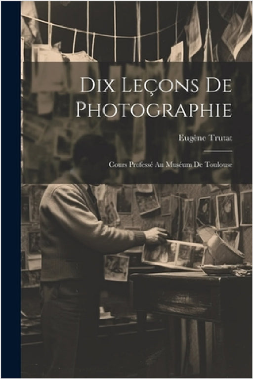 Dix Leçons De Photographie: Cours Professé Au Muséum De Toulouse by Eugène Trutat
