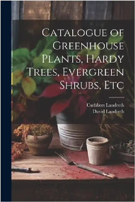 Catalogue of Greenhouse Plants, Hardy Trees, Evergreen Shrubs, Etc by David Landreth