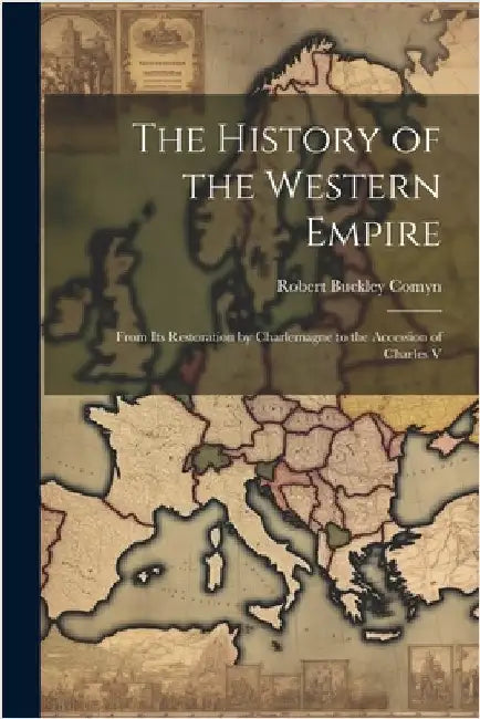 The History of the Western Empire: From Its Restoration by Charlemagne to the Accession of Charles V by Robert Buckley Comyn