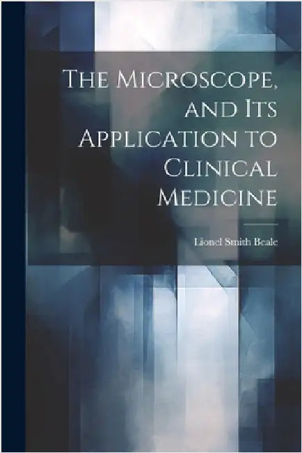 The Microscope, and Its Application to Clinical Medicine by Lionel Smith Beale