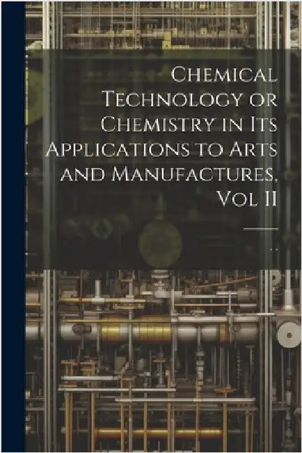 Chemical Technology or Chemistry in its Applications to Arts and Manufactures, Vol II