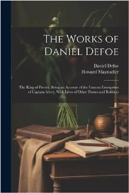 The Works of Daniel Defoe: The King of Pirates, Being an Account of the Famous Enterprises of Captain Avery, With Lives of Other Pirates and Robbers by Daniel Defoe