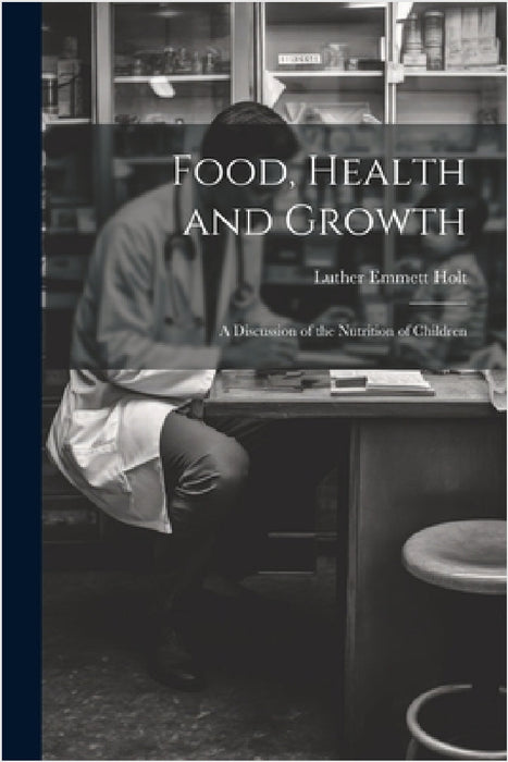 Food, Health and Growth: A Discussion of the Nutrition of Children by Luther Emmett Holt