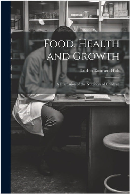 Food, Health and Growth: A Discussion of the Nutrition of Children by Luther Emmett Holt