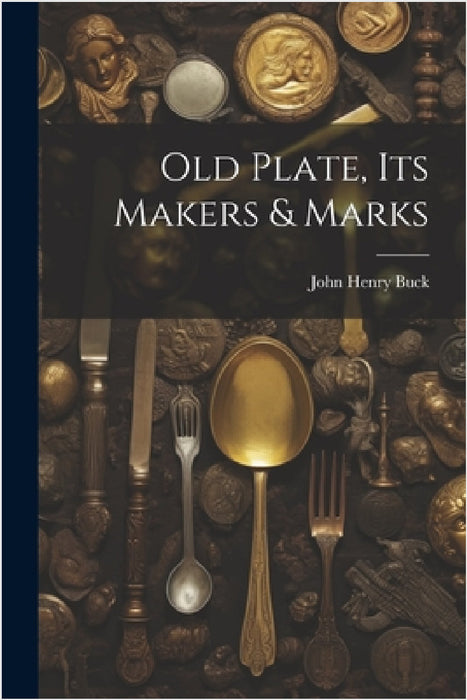 Old Plate, Its Makers & Marks by John Henry Buck