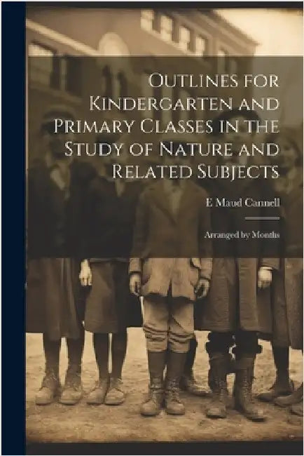 Outlines for Kindergarten and Primary Classes in the Study of Nature and Related Subjects: Arranged by Months by E. Maud Cannell