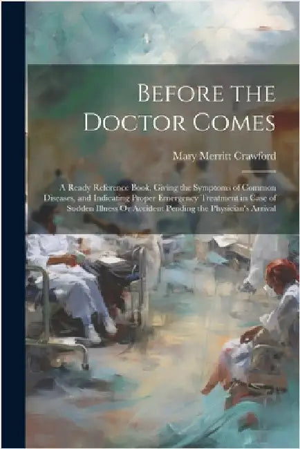 Before the Doctor Comes: A Ready Reference Book, Giving the Symptoms of Common Diseases, and Indicating Proper Emergency Treatment in Case of S by Mary Merritt Crawford