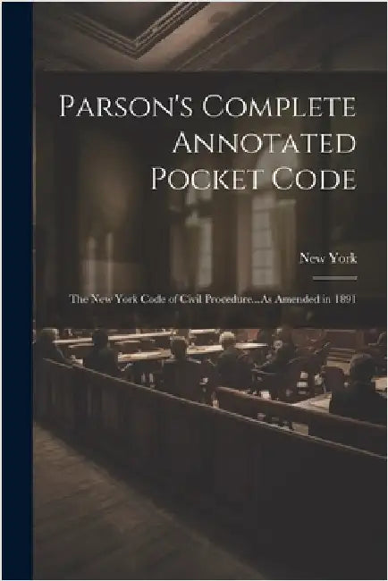 Parson's Complete Annotated Pocket Code: The New York Code of Civil Procedure...As Amended in 1891 by New York
