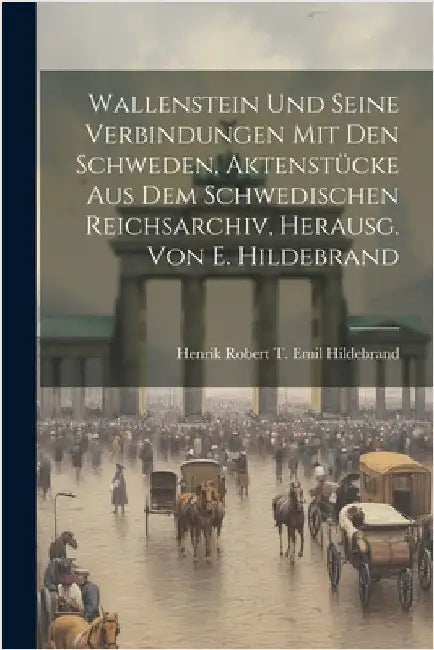 Wallenstein Und Seine Verbindungen Mit Den Schweden, Aktenstücke Aus Dem Schwedischen Reichsarchiv, Herausg. Von E. Hildebrand by Henrik Robert T. Emil Hildebrand