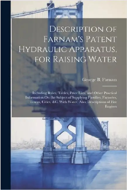 Description of Farnam's Patent Hydraulic Apparatus, for Raising Water: Including Rules, Tables, Price Lists, and Other Practical Information On the Su by George B. Farnam
