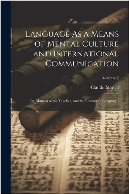 Language As a Means of Mental Culture and International Communication: Or, Manual of the Teacher, and the Learner of Languages; Volume 2 by Claude Marcel