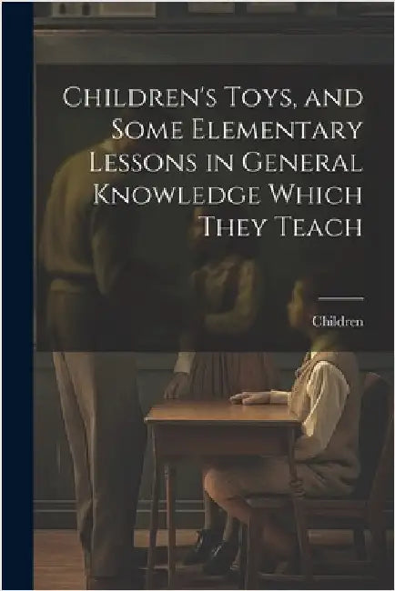 Children's Toys, and Some Elementary Lessons in General Knowledge Which They Teach by Children