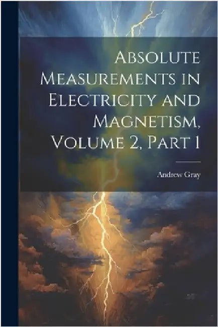 Absolute Measurements in Electricity and Magnetism, Volume 2, part 1 by Andrew Gray