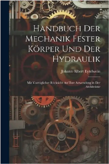 Handbuch Der Mechanik Fester Körper Und Der Hydraulik: Mit Vorzüglicher Rücksicht Auf Ihre Anwendung in Der Architektur by Johann Albert Eytelwein
